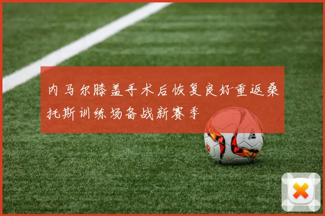 内马尔膝盖手术后恢复良好重返桑托斯训练场备战新赛季
