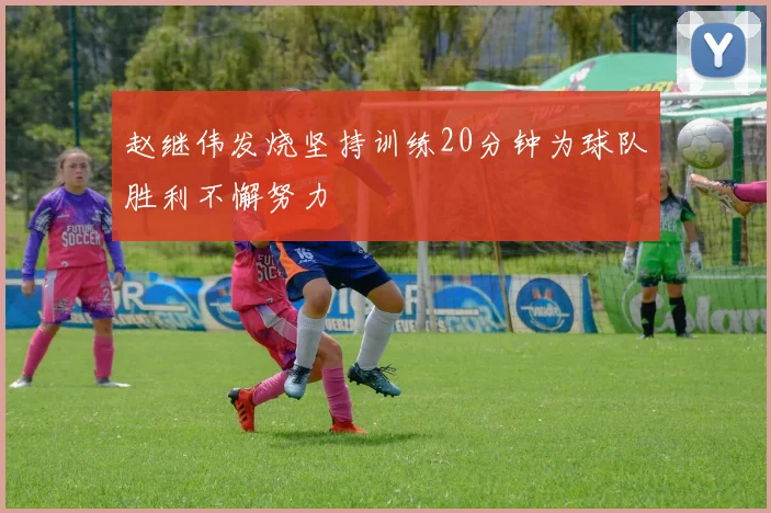 赵继伟发烧坚持训练20分钟为球队胜利不懈努力