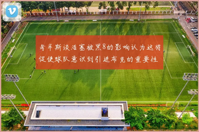 考辛斯谈活塞被黑8的影响认为这将促使球队意识到引进布克的重要性