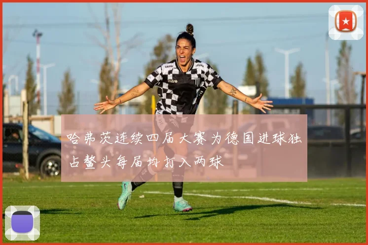 哈弗茨连续四届大赛为德国进球独占鳌头每届均打入两球