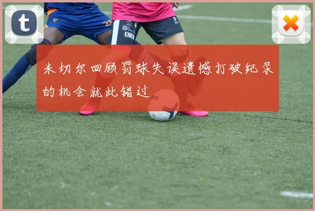 米切尔回顾罚球失误遗憾打破纪录的机会就此错过