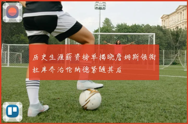 历史生涯薪资榜单揭晓詹姆斯领衔杜库乔治伦纳德紧随其后
