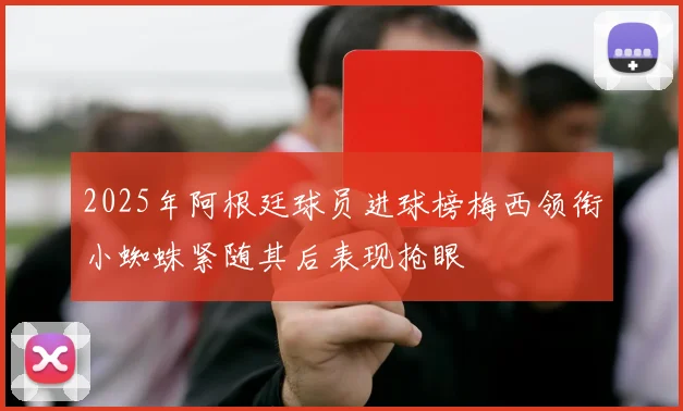 2025年阿根廷球员进球榜梅西领衔小蜘蛛紧随其后表现抢眼