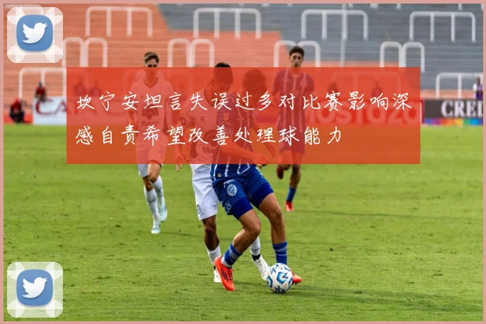 坎宁安坦言失误过多对比赛影响深感自责希望改善处理球能力