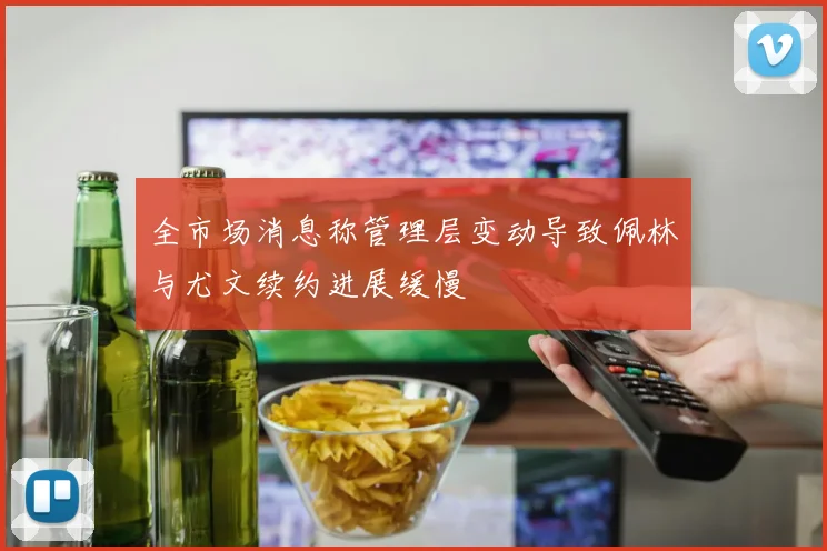 全市场消息称管理层变动导致佩林与尤文续约进展缓慢