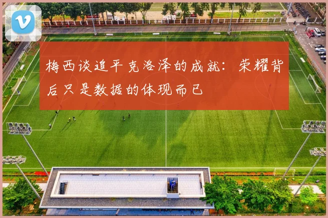 梅西谈追平克洛泽的成就：荣耀背后只是数据的体现而已