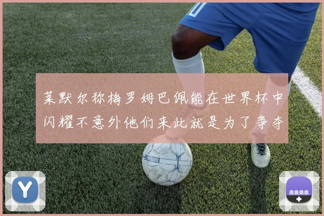 莱默尔称梅罗姆巴佩能在世界杯中闪耀不意外他们来此就是为了争夺最佳球员