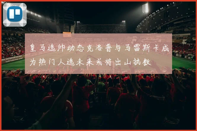 皇马选帅动态克洛普与马雷斯卡成为热门人选未来或将出山执教