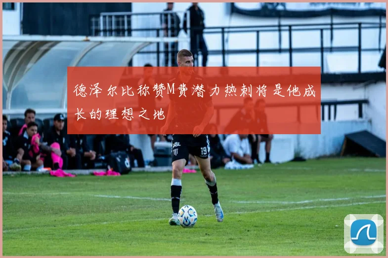 德泽尔比称赞M费潜力热刺将是他成长的理想之地