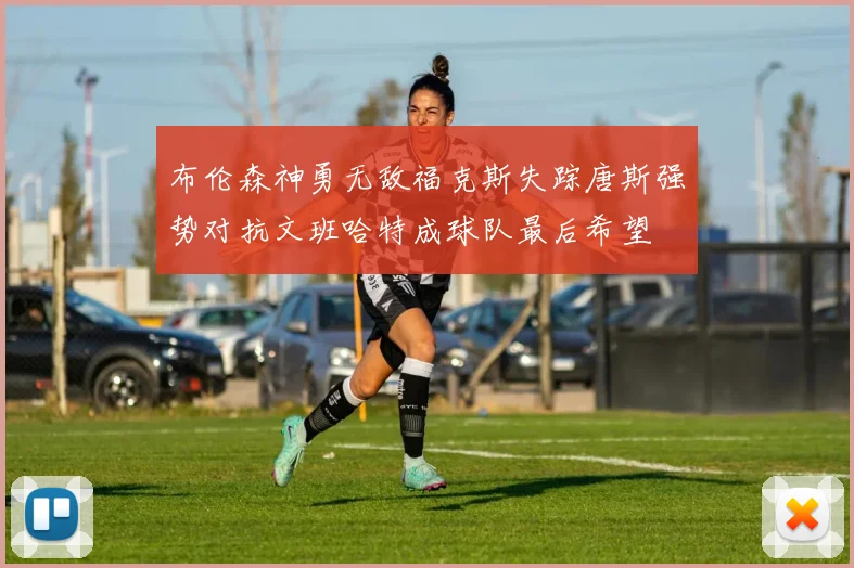 布伦森神勇无敌福克斯失踪唐斯强势对抗文班哈特成球队最后希望