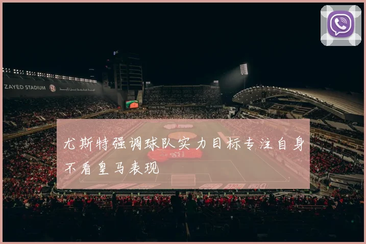 尤斯特强调球队实力目标专注自身不看皇马表现