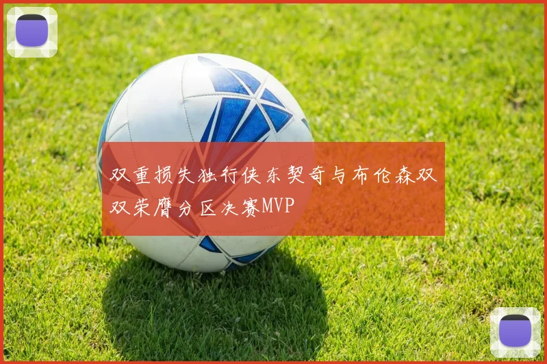 双重损失独行侠东契奇与布伦森双双荣膺分区决赛MVP